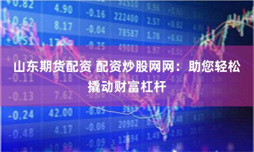 山东期货配资 配资炒股网网：助您轻松撬动财富杠杆