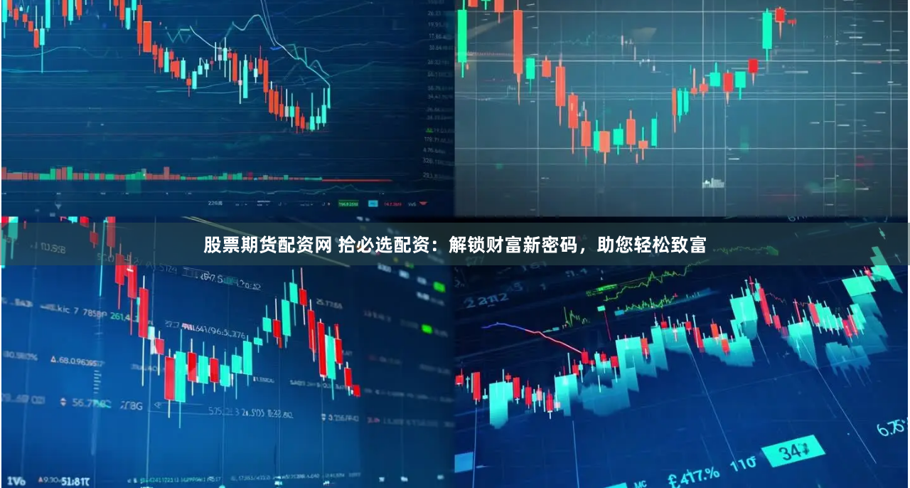 股票期货配资网 拾必选配资：解锁财富新密码，助您轻松致富