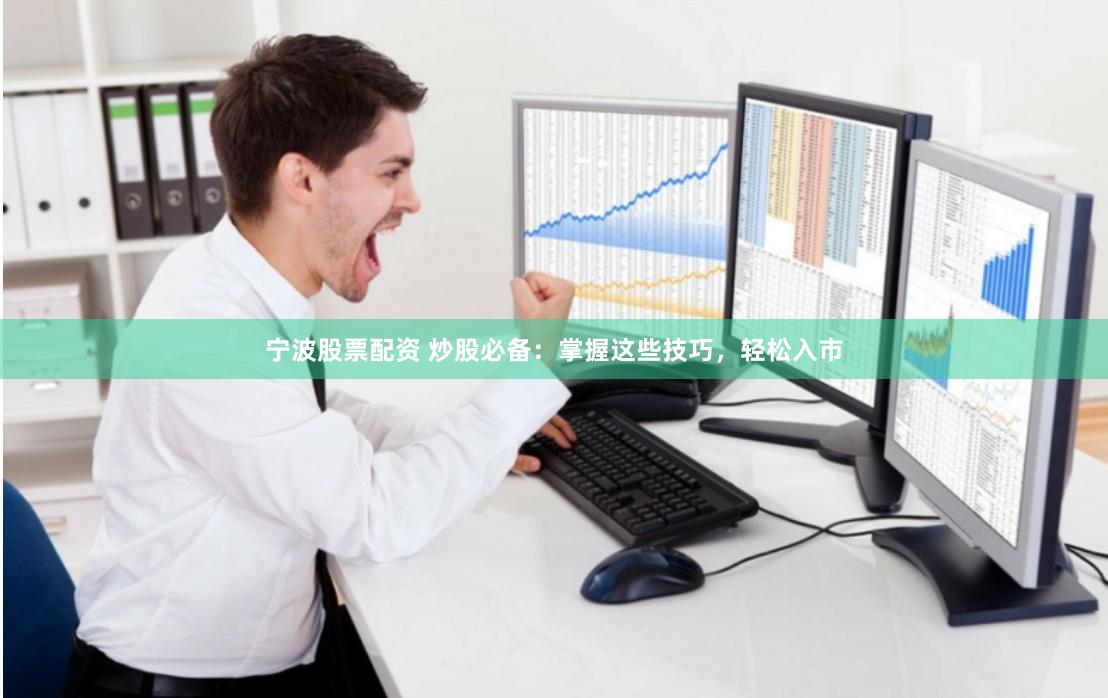 宁波股票配资 炒股必备：掌握这些技巧，轻松入市
