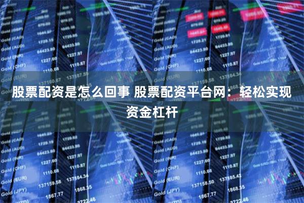 股票配资是怎么回事 股票配资平台网：轻松实现资金杠杆