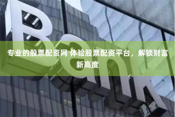 专业的股票配资网 体验股票配资平台，解锁财富新高度
