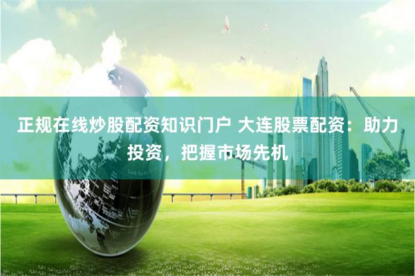 正规在线炒股配资知识门户 大连股票配资：助力投资，把握市场先机