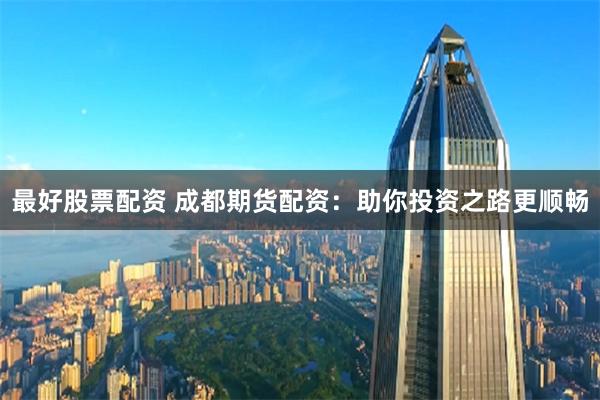 最好股票配资 成都期货配资：助你投资之路更顺畅