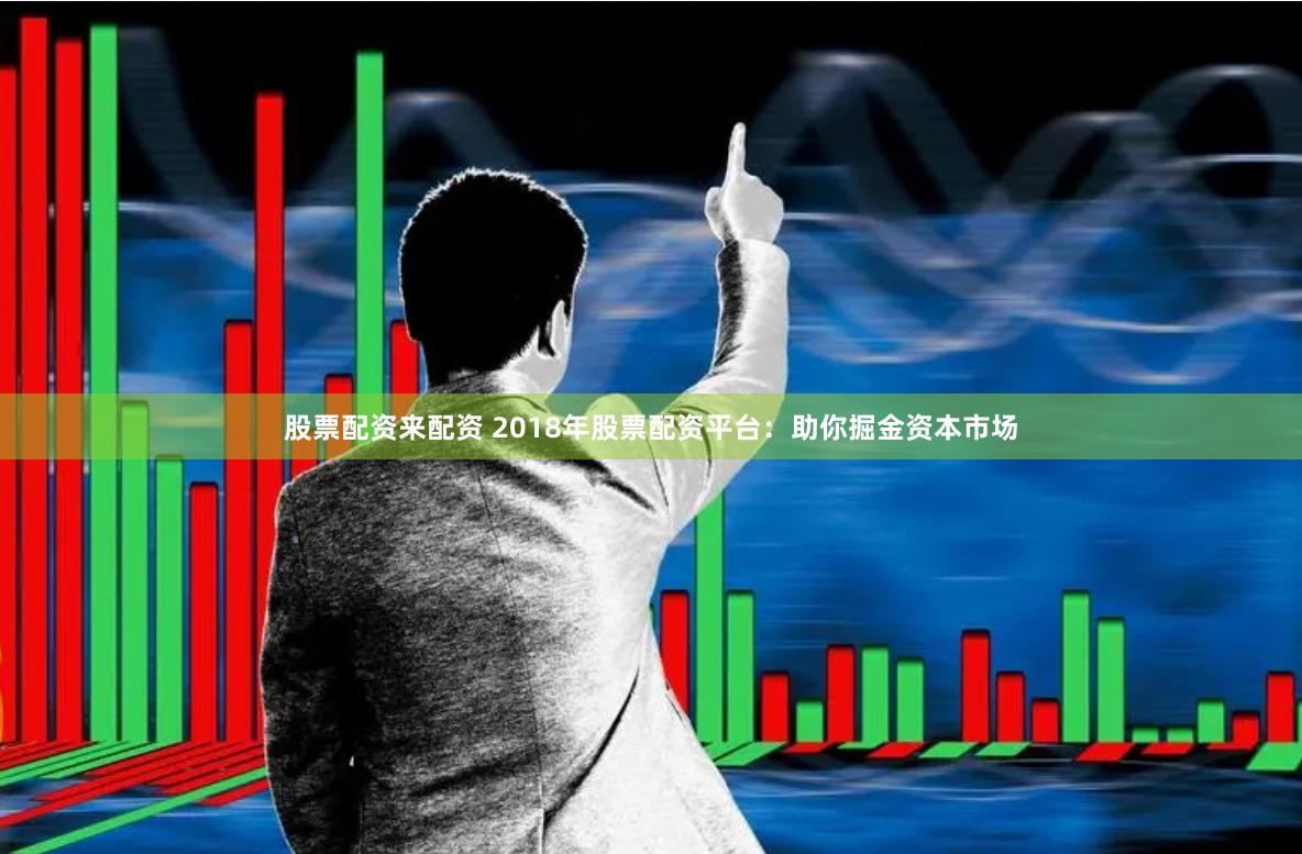 股票配资来配资 2018年股票配资平台：助你掘金资本市场