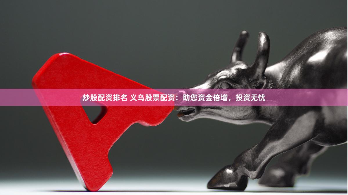 炒股配资排名 义乌股票配资：助您资金倍增，投资无忧