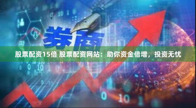 股票配资15倍 股票配资网站：助你资金倍增，投资无忧