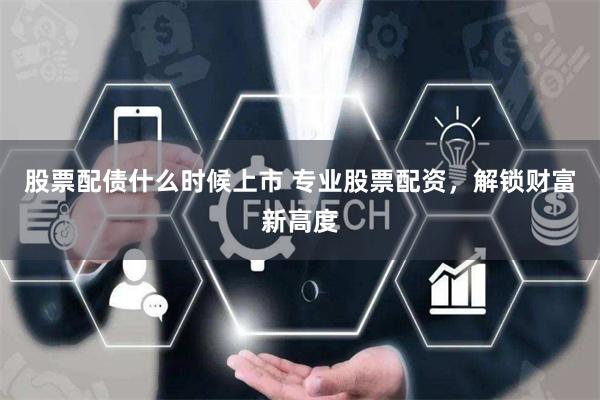 股票配债什么时候上市 专业股票配资,解锁财富新高度