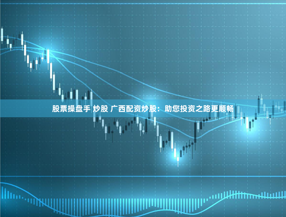 股票操盘手 炒股 广西配资炒股:助您投资之路更顺畅