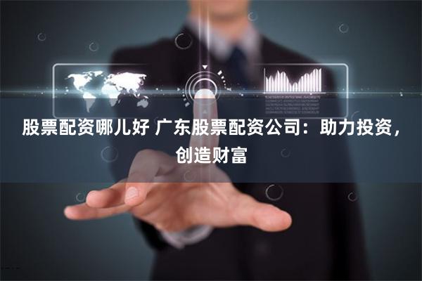 股票配资哪儿好 广东股票配资公司:助力投资,创造财富