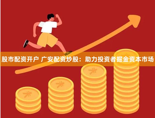股市配资开户 广安配资炒股:助力投资者掘金资本市场