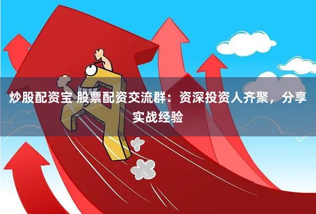 炒股配资宝 股票配资交流群:资深投资人齐聚,分享实战经验