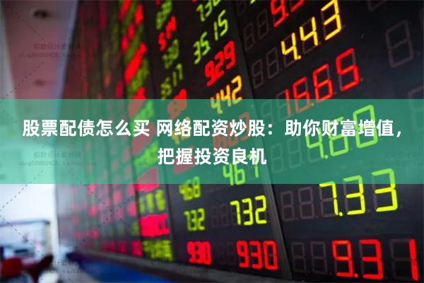 股票配债怎么买 网络配资炒股:助你财富增值,把握投资良机
