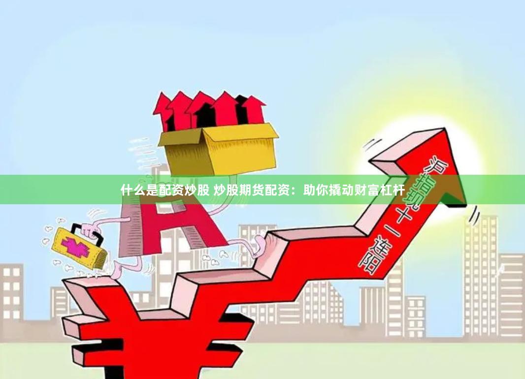 什么是配资炒股 炒股期货配资：助你撬动财富杠杆