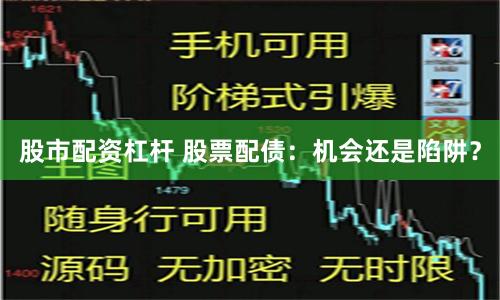 股市配资杠杆 股票配债:机会还是陷阱?