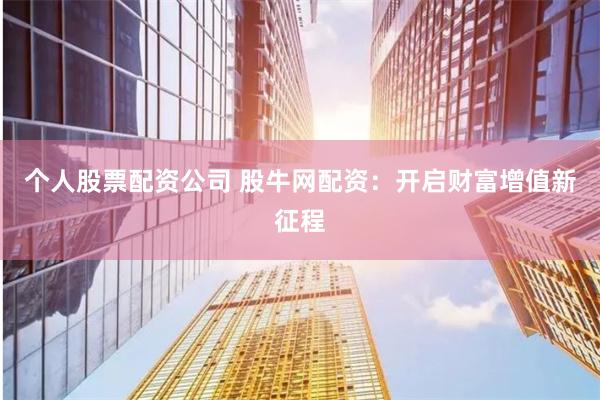 个人股票配资公司 股牛网配资:开启财富增值新征程