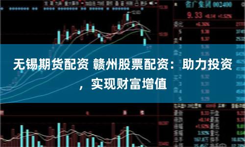 无锡期货配资 赣州股票配资：助力投资，实现财富增值