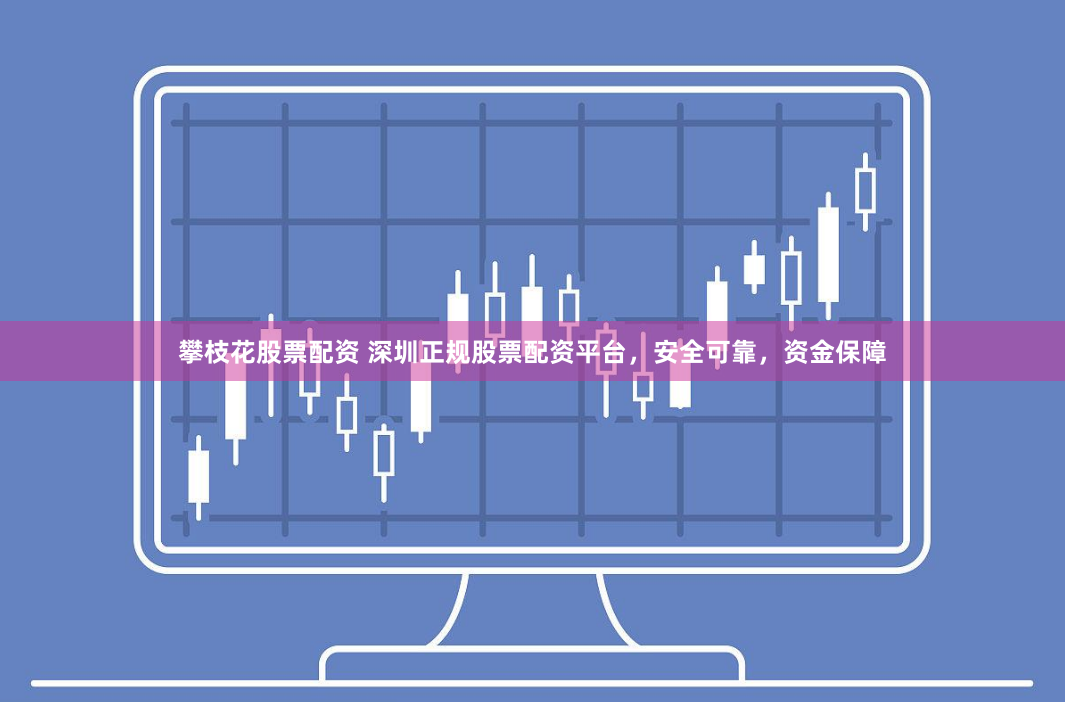 攀枝花股票配资 深圳正规股票配资平台，安全可靠，资金保障