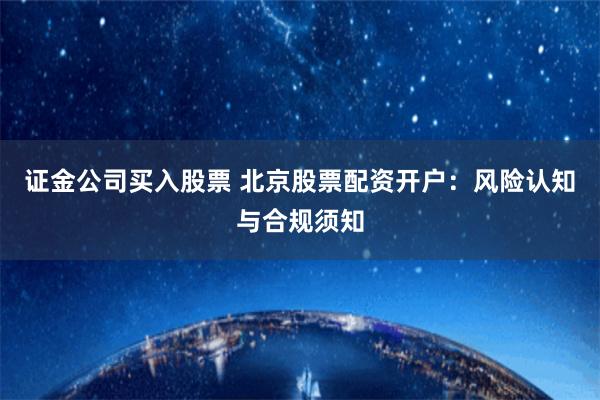 证金公司买入股票 北京股票配资开户：风险认知与合规须知