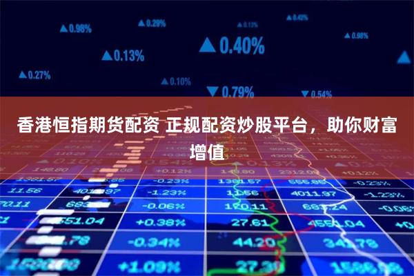 香港恒指期货配资 正规配资炒股平台，助你财富增值