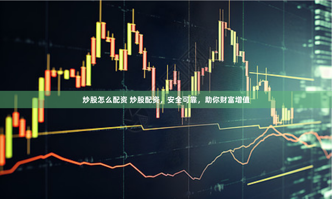 炒股怎么配资 炒股配资，安全可靠，助你财富增值