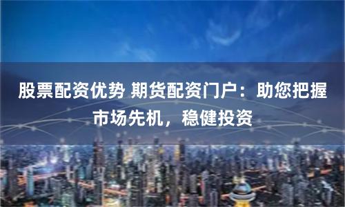 股票配资优势 期货配资门户：助您把握市场先机，稳健投资