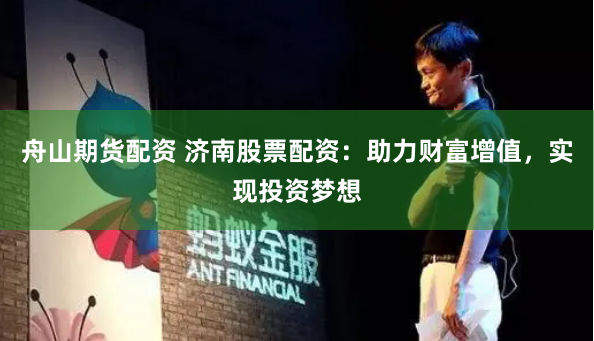 舟山期货配资 济南股票配资：助力财富增值，实现投资梦想