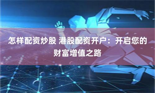 怎样配资炒股 港股配资开户：开启您的财富增值之路