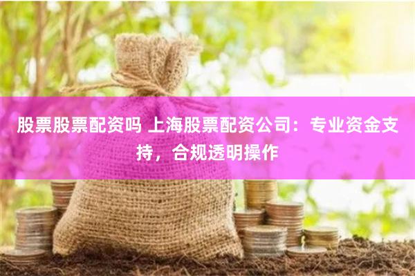 股票股票配资吗 上海股票配资公司：专业资金支持，合规透明操作