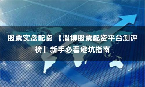 股票实盘配资 【淄博股票配资平台测评榜】新手必看避坑指南