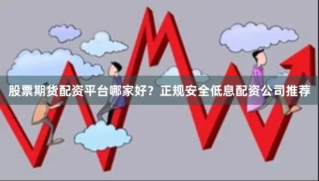 股票期货配资平台哪家好？正规安全低息配资公司推荐