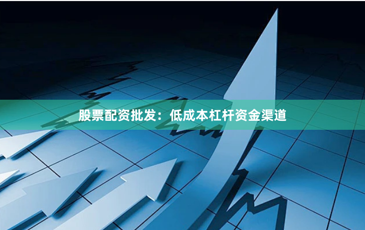 股票配资批发：低成本杠杆资金渠道
