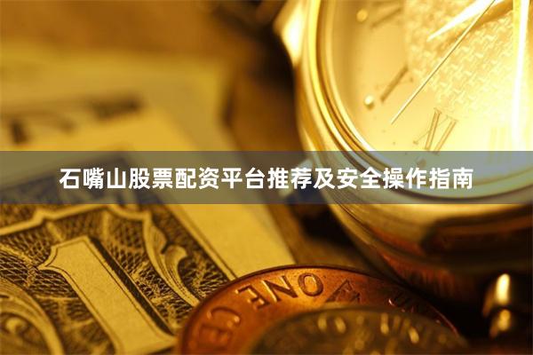 石嘴山股票配资平台推荐及安全操作指南
