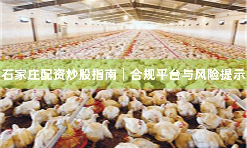 石家庄配资炒股指南｜合规平台与风险提示
