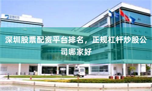 深圳股票配资平台排名，正规杠杆炒股公司哪家好