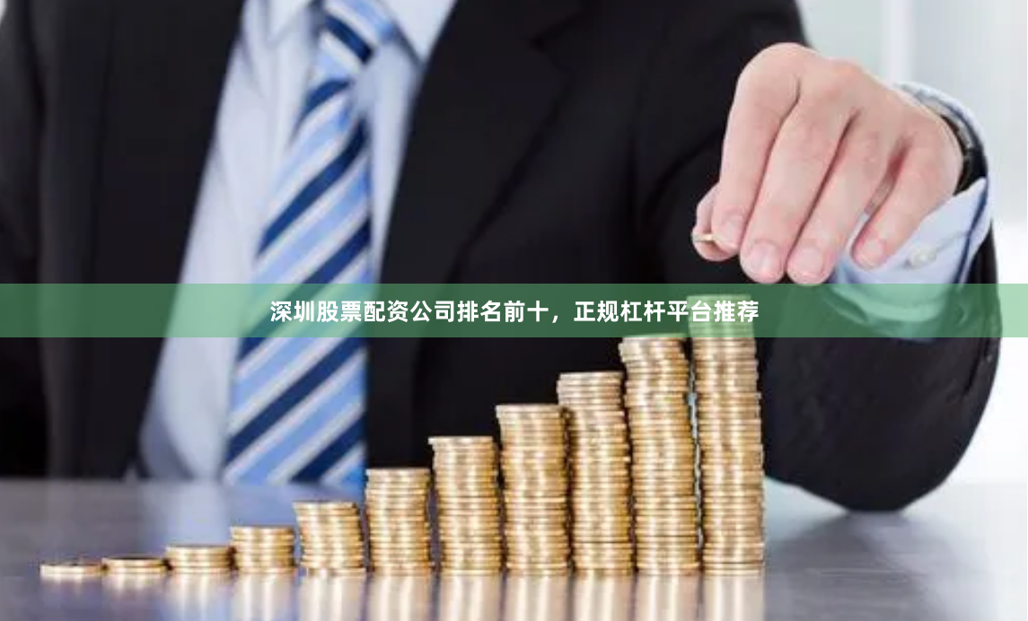 深圳股票配资公司排名前十，正规杠杆平台推荐