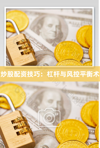 炒股配资技巧：杠杆与风控平衡术