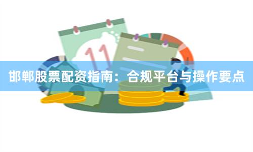 邯郸股票配资指南：合规平台与操作要点