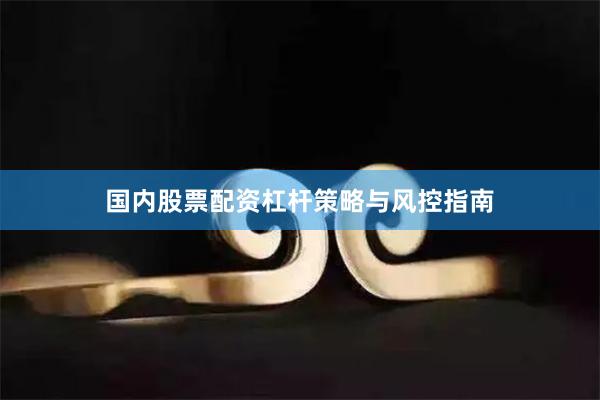 国内股票配资杠杆策略与风控指南