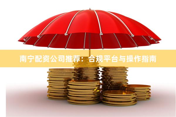 南宁配资公司推荐：合规平台与操作指南