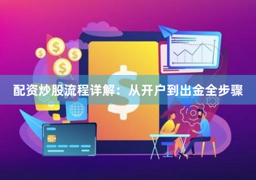 配资炒股流程详解:从开户到出金全步骤