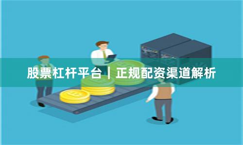 股票杠杆平台｜正规配资渠道解析