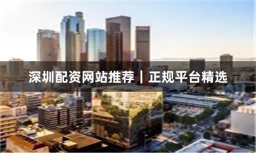 深圳配资网站推荐｜正规平台精选
