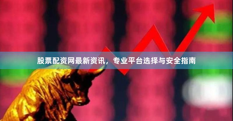 股票配资网最新资讯，专业平台选择与安全指南
