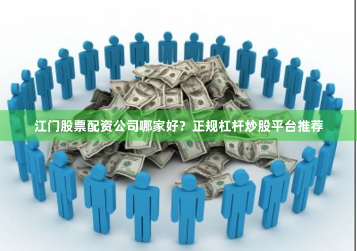 江门股票配资公司哪家好？正规杠杆炒股平台推荐