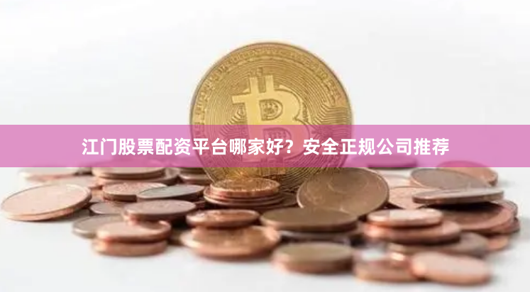 江门股票配资平台哪家好？安全正规公司推荐