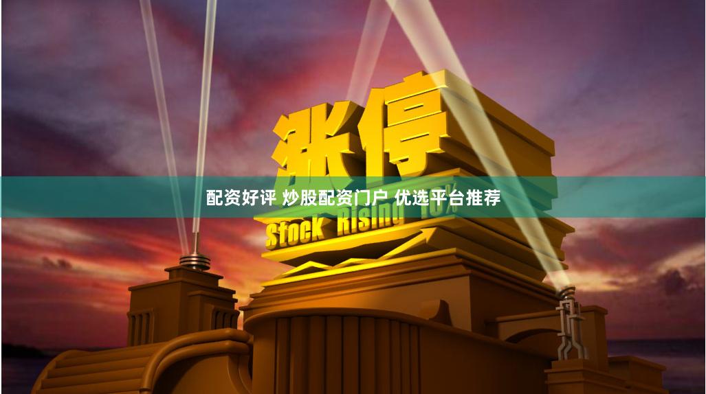 配资好评 炒股配资门户 优选平台推荐