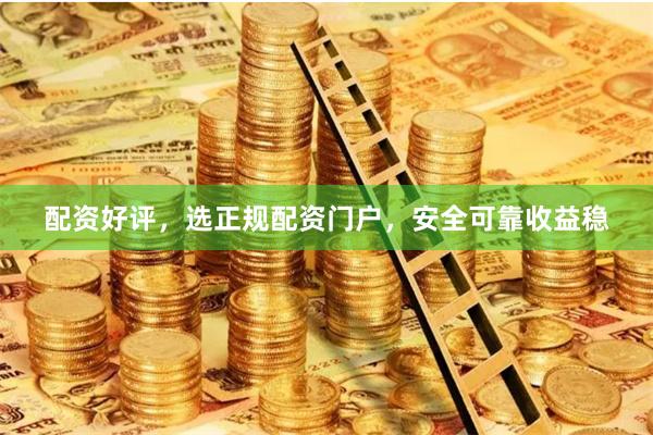 配资好评,选正规配资门户,安全可靠收益稳