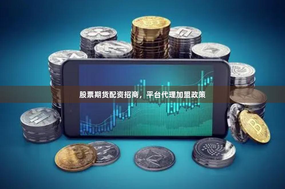 股票期货配资招商，平台代理加盟政策