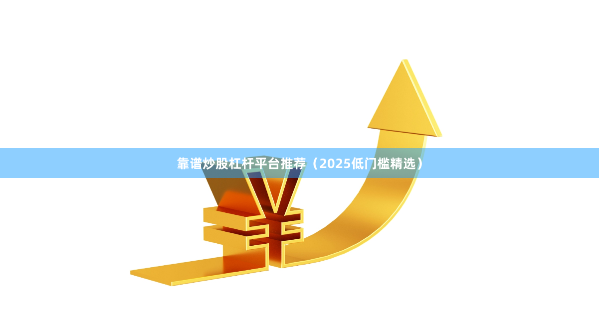 靠谱炒股杠杆平台推荐（2025低门槛精选）