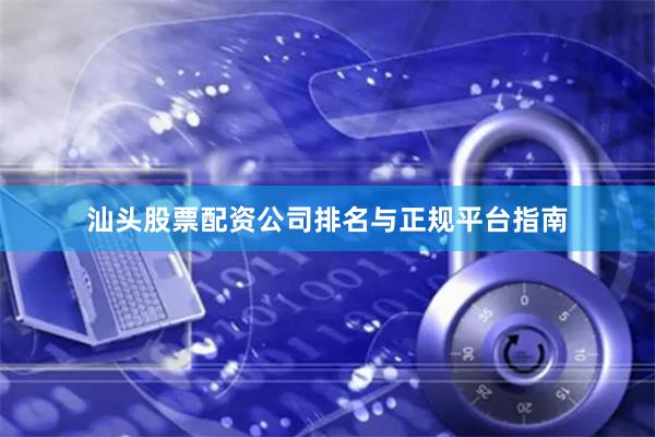 汕头股票配资公司排名与正规平台指南
